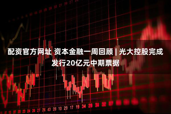 配资官方网址 资本金融一周回顾 | 光大控股完成发行20亿元中期票据