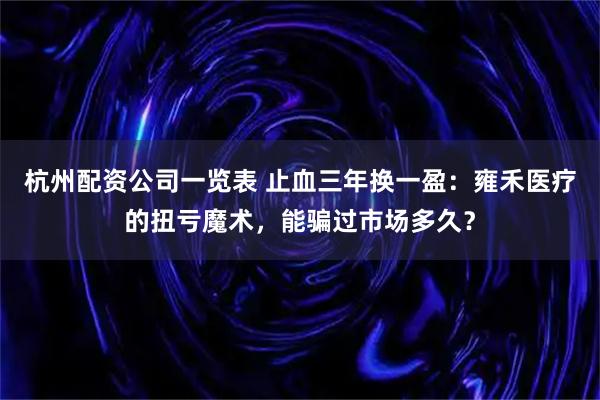 杭州配资公司一览表 止血三年换一盈:雍禾医疗的扭亏魔术,能骗过市场多久?