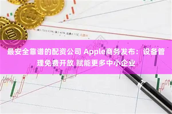 最安全靠谱的配资公司 Apple商务发布：设备管理免费开放 赋能更多中小企业