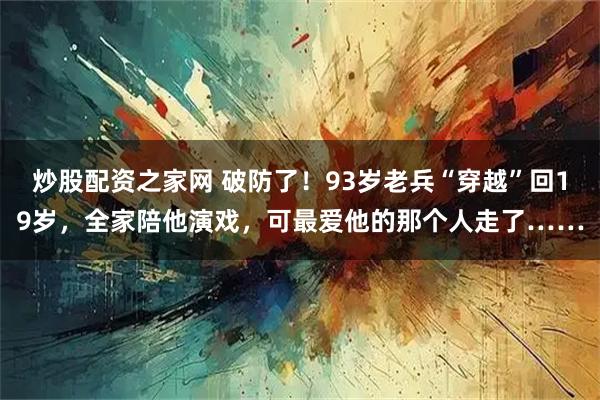 炒股配资之家网 破防了！93岁老兵“穿越”回19岁，全家陪他演戏，可最爱他的那个人走了……
