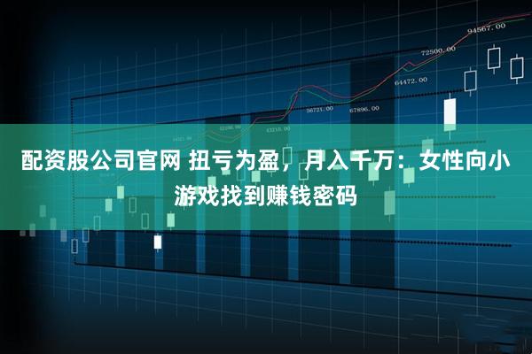 配资股公司官网 扭亏为盈,月入千万:女性向小游戏找到赚钱密码