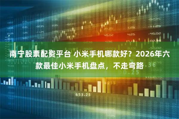 南宁股票配资平台 小米手机哪款好？2026年六款最佳小米手机盘点，不走弯路