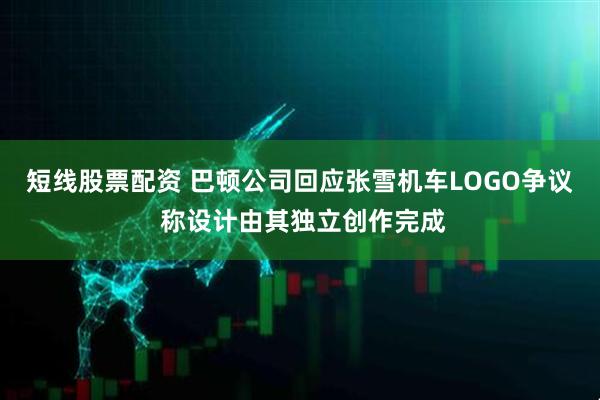 短线股票配资 巴顿公司回应张雪机车LOGO争议 称设计由其独立创作完成