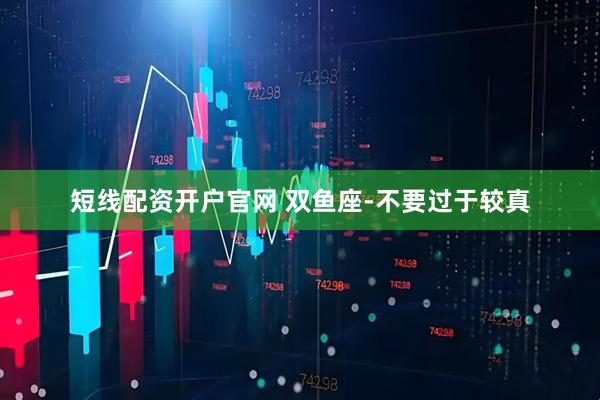 短线配资开户官网 双鱼座-不要过于较真