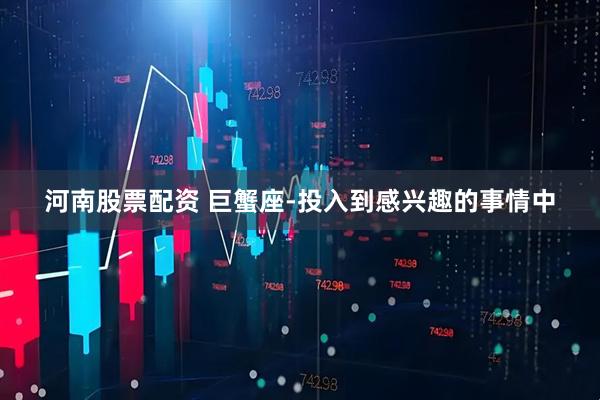 河南股票配资 巨蟹座-投入到感兴趣的事情中