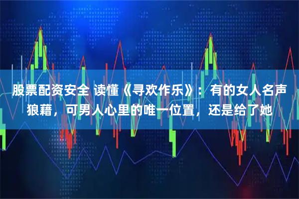 股票配资安全 读懂《寻欢作乐》：有的女人名声狼藉，可男人心里的唯一位置，还是给了她