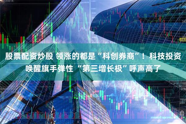 股票配资炒股 领涨的都是“科创券商”!科技投资唤醒旗手弹性 “第三增长极”呼声高了