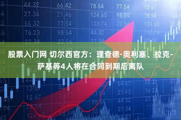 股票入门网 切尔西官方:理查德·奥利塞、拉克-萨基等4人将在合同到期后离队