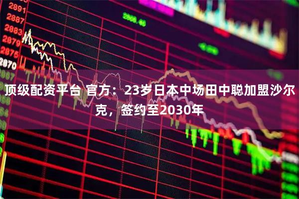 顶级配资平台 官方：23岁日本中场田中聪加盟沙尔克，签约至2030年