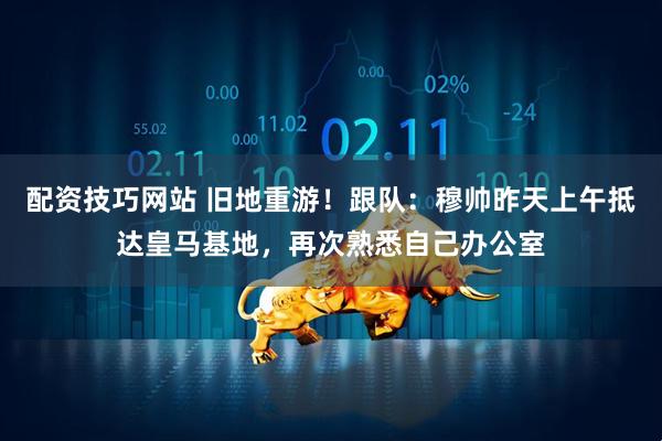 配资技巧网站 旧地重游！跟队：穆帅昨天上午抵达皇马基地，再次熟悉自己办公室