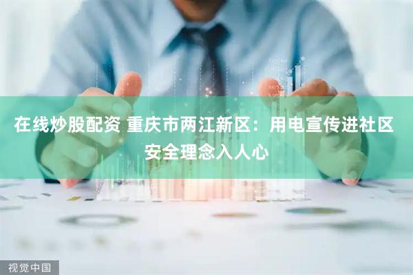在线炒股配资 重庆市两江新区：用电宣传进社区 安全理念入人心