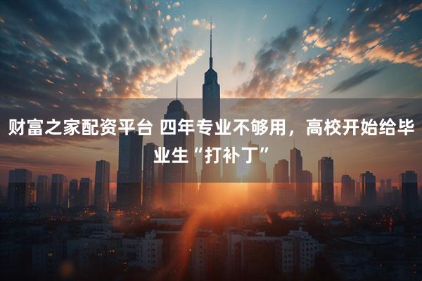 财富之家配资平台 四年专业不够用，高校开始给毕业生“打补丁”