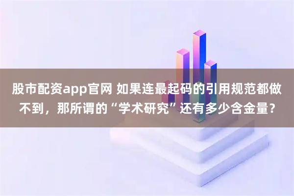 股市配资app官网 如果连最起码的引用规范都做不到，那所谓的“学术研究”还有多少含金量？