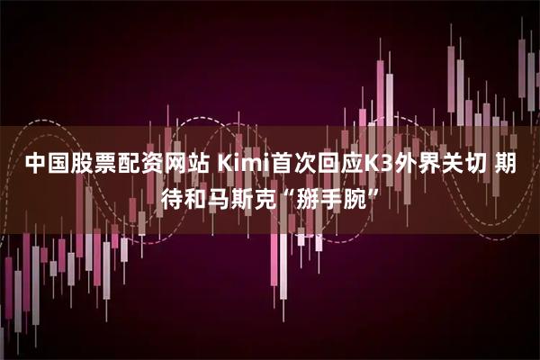 中国股票配资网站 Kimi首次回应K3外界关切 期待和马斯克“掰手腕”