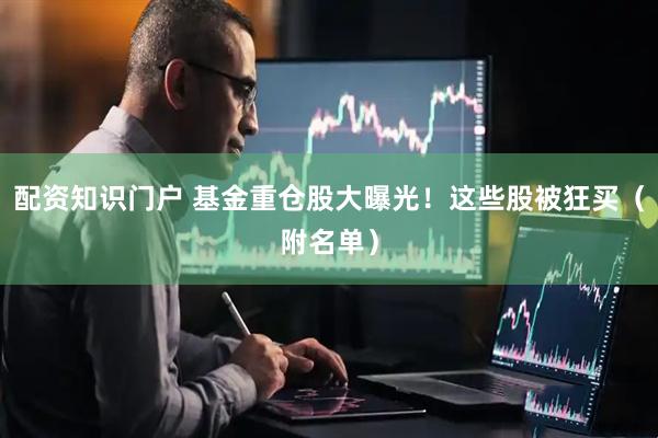 配资知识门户 基金重仓股大曝光！这些股被狂买（附名单）