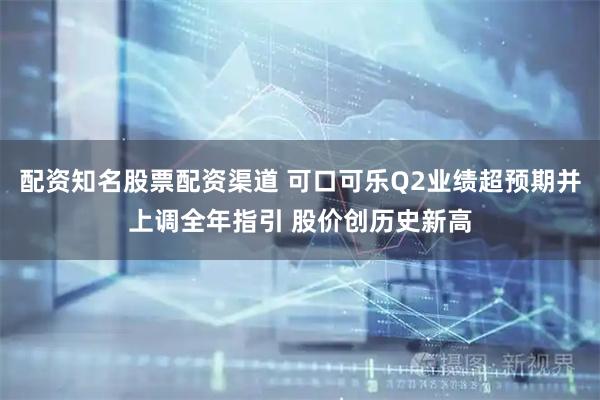 配资知名股票配资渠道 可口可乐Q2业绩超预期并上调全年指引 股价创历史新高