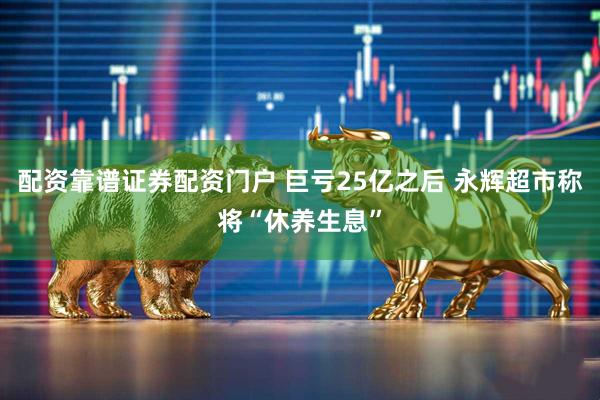 配资靠谱证券配资门户 巨亏25亿之后 永辉超市称将“休养生息”