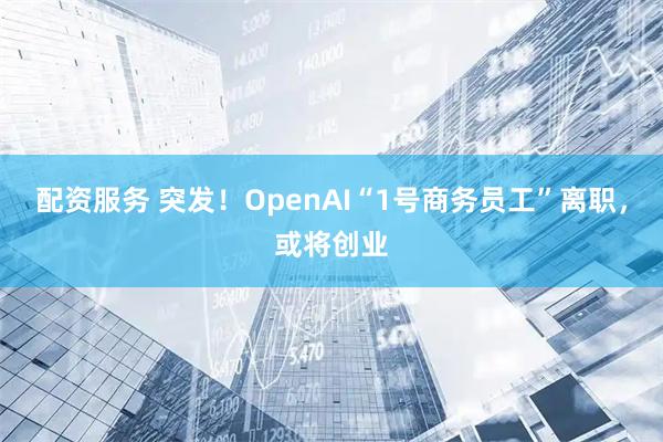 配资服务 突发!OpenAI“1号商务员工”离职,或将创业