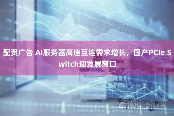 配资广告 AI服务器高速互连需求增长,国产PCIe Switch迎发展窗口