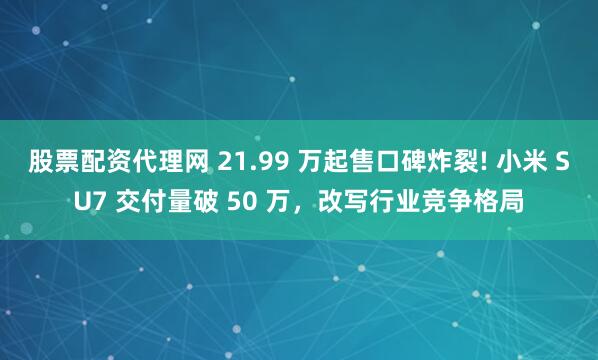 股票配资代理网 21.99 万起售口碑炸裂! 小米 SU7 交付量破 50 万，改写行业竞争格局