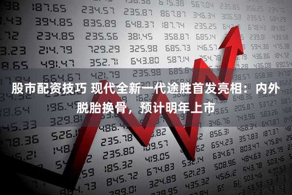 股市配资技巧 现代全新一代途胜首发亮相：内外脱胎换骨，预计明年上市