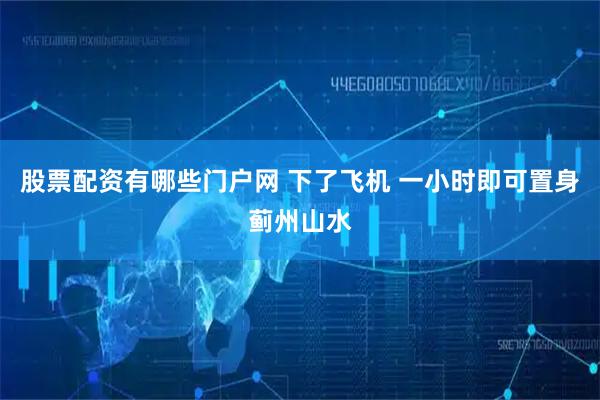 股票配资有哪些门户网 下了飞机 一小时即可置身蓟州山水