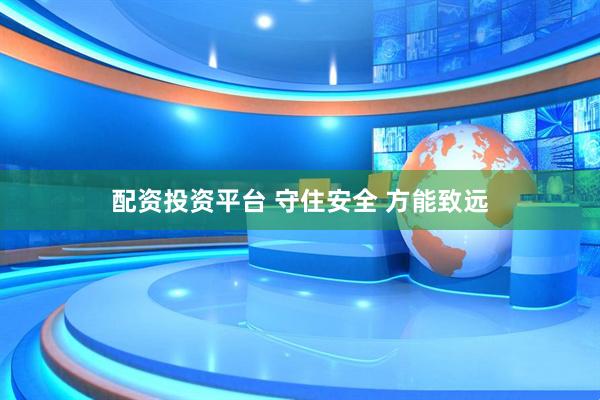 配资投资平台 守住安全 方能致远