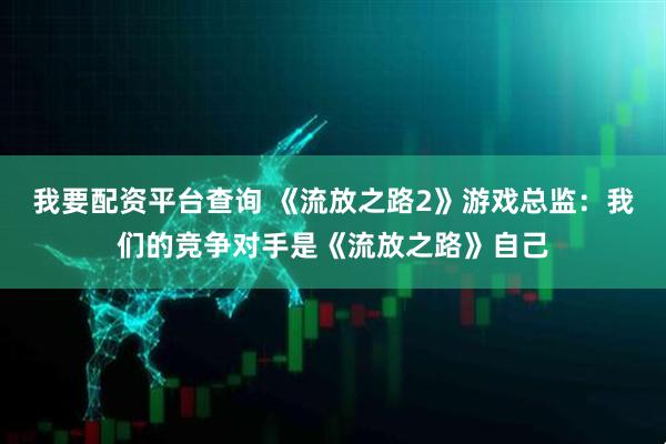 我要配资平台查询 《流放之路2》游戏总监：我们的竞争对手是《流放之路》自己